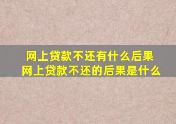 网上贷款不还有什么后果 网上贷款不还的后果是什么